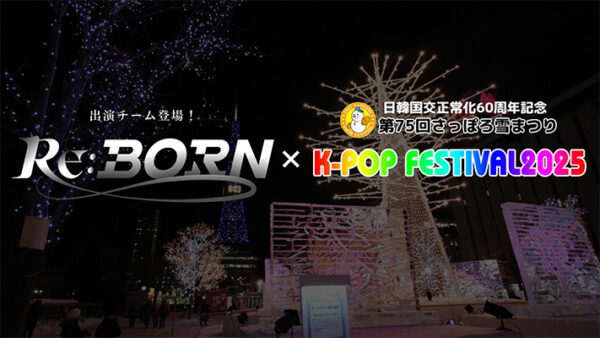 「第75回さっぽろ雪まつり 16th K-POP FESTIVAL2025」に日本デビューをかけたリアリティサバイバル番組「Re:Born」出演チームが登場！番組終了後、日本の音楽FESTIVALに初登場！注目度が高い運気を上げる本公演に出演するチームとは？